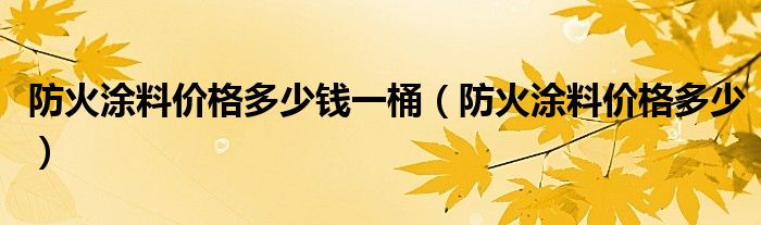 防火涂料价格多少钱一桶 防火涂料价格多少