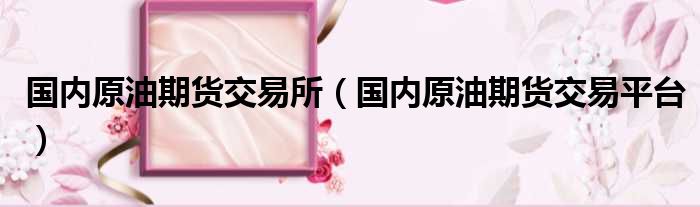国内原油期货交易所 国内原油期货交易平台