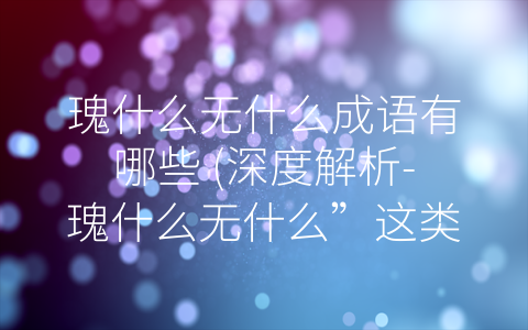 瑰什么无什么成语有哪些 (深度解析-瑰什么无什么”这类成语的文化内涵及应用价值)