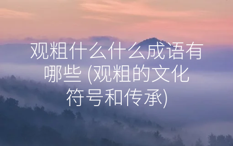 观粗什么什么成语有哪些 (观粗的文化符号和传承)