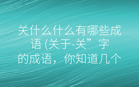 关什么什么有哪些成语 (关于-关”字的成语，你知道几个？)