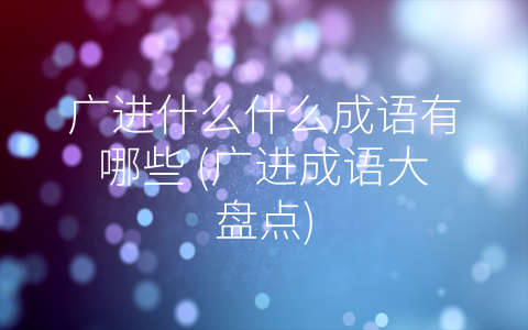 广进什么什么成语有哪些 (广进成语大盘点)