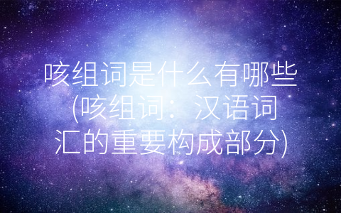 咳组词是什么有哪些 (咳组词：汉语词汇的重要构成部分)