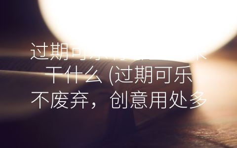 过期可乐有哪些用来干什么 (过期可乐不废弃，创意用处多)