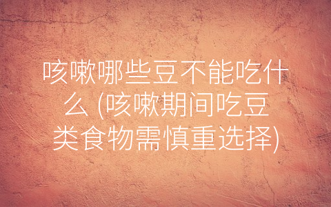 咳嗽哪些豆不能吃什么 (咳嗽期间吃豆类食物需慎重选择)