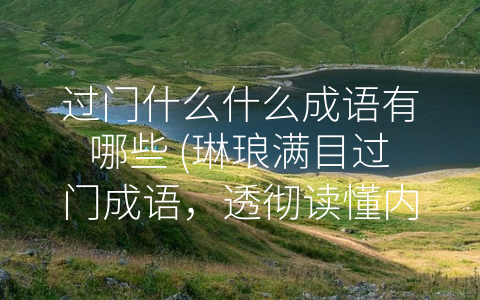 过门什么什么成语有哪些 (琳琅满目过门成语，透彻读懂内涵寓意)