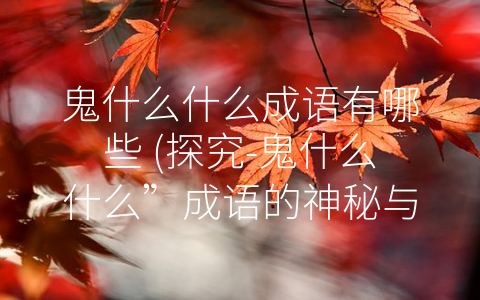 鬼什么什么成语有哪些 (探究-鬼什么什么”成语的神秘与智慧)