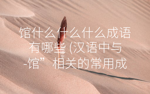 馆什么什么什么成语有哪些 (汉语中与-馆”相关的常用成语)