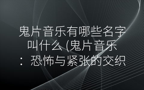 鬼片音乐有哪些名字叫什么 (鬼片音乐：恐怖与紧张的交织)