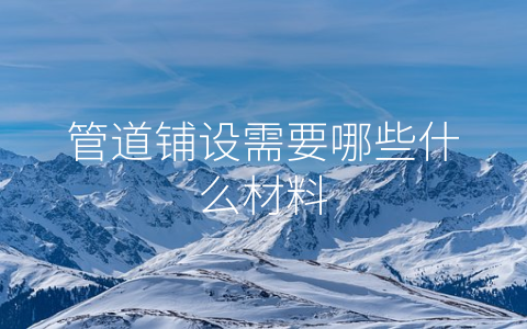 管道铺设需要哪些什么材料