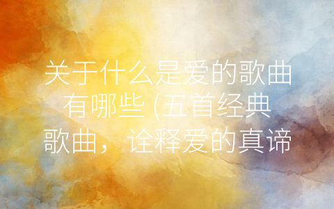 关于什么是爱的歌曲有哪些 (五首经典歌曲，诠释爱的真谛)