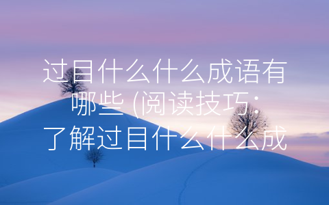 过目什么什么成语有哪些 (阅读技巧：了解过目什么什么成语)