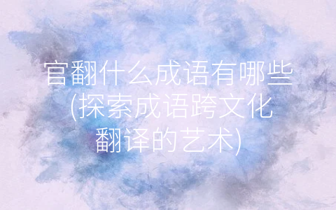 官翻什么成语有哪些 (探索成语跨文化翻译的艺术)