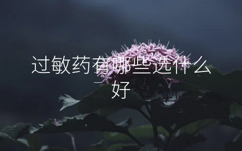 过敏药有哪些选什么好