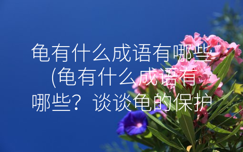 龟有什么成语有哪些 (龟有什么成语有哪些？谈谈龟的保护现状)