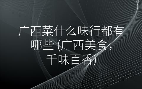 广西菜什么味行都有哪些 (广西美食，千味百香)