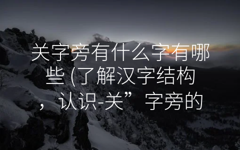 关字旁有什么字有哪些 (了解汉字结构，认识-关”字旁的奥秘)