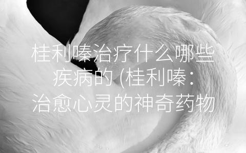 桂利嗪治疗什么哪些疾病的 (桂利嗪：治愈心灵的神奇药物)