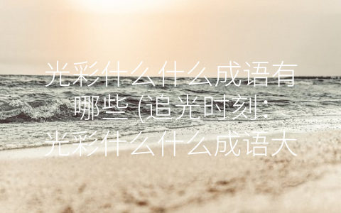 光彩什么什么成语有哪些 (追光时刻：光彩什么什么成语大全)