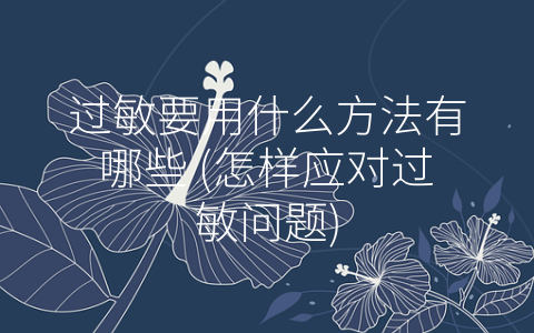 过敏要用什么方法有哪些 (怎样应对过敏问题)