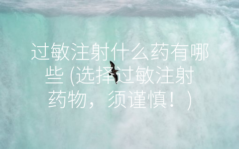 过敏注射什么药有哪些 (选择过敏注射药物，须谨慎！)