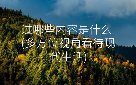 过哪些内容是什么 (多方位视角看待现代生活)