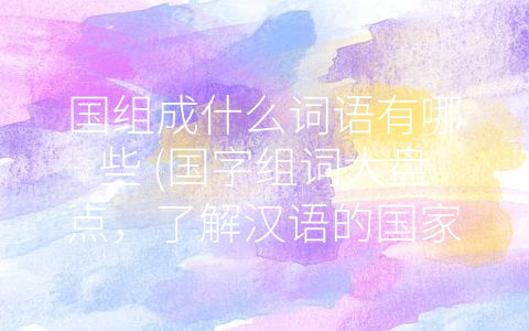 国组成什么词语有哪些 (国字组词大盘点，了解汉语的国家意识)