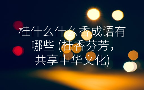 桂什么什么香成语有哪些 (桂香芬芳，共享中华文化)