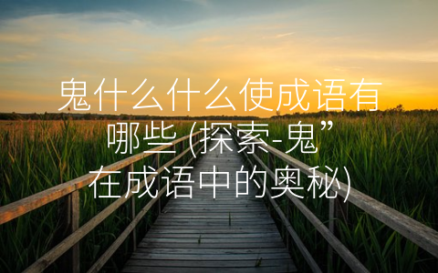 鬼什么什么使成语有哪些 (探索-鬼”在成语中的奥秘)