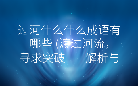 过河什么什么成语有哪些 (渡过河流，寻求突破——解析与过河相关的成语)