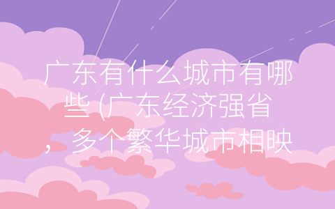 广东有什么城市有哪些 (广东经济强省，多个繁华城市相映成趣)