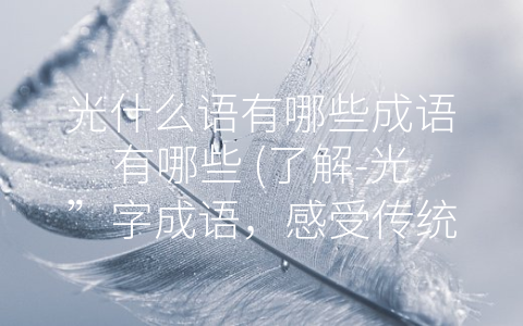 光什么语有哪些成语有哪些 (了解-光”字成语，感受传统文化的魅力)