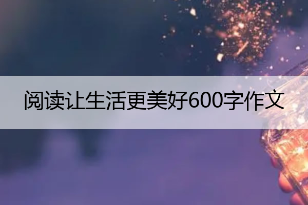 阅读让生活更美好600字作文 阅读让生活更美好600字作文优秀
