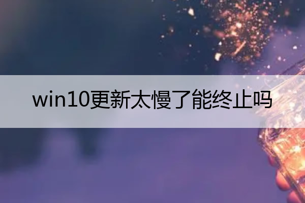 win10更新太慢了能终止吗 win10更新太慢了能终止吗怎么办
