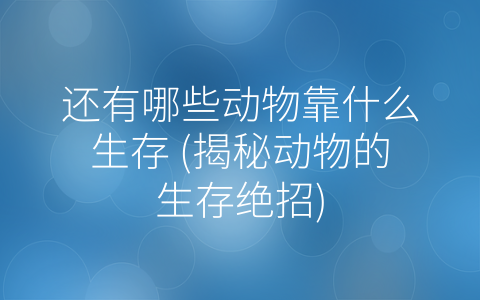 还有哪些动物靠什么生存 (揭秘动物的生存绝招)