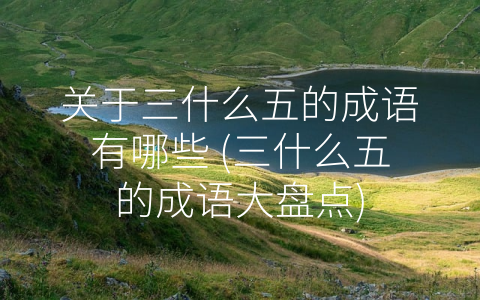 关于三什么五的成语有哪些 (三什么五的成语大盘点)