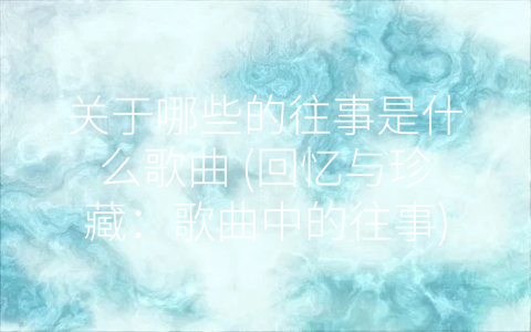 关于哪些的往事是什么歌曲 (回忆与珍藏：歌曲中的往事)