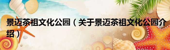 景迈茶祖文化公园 关于景迈茶祖文化公园介绍