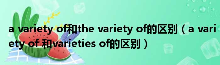 a variety of和the variety of的区别 a variety of 和varieties of的区别