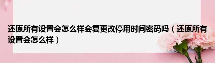 还原所有设置会怎么样会复更改停用时间密码吗 还原所有设置会怎么样