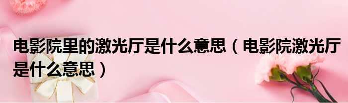 电影院里的激光厅是什么意思 电影院激光厅是什么意思