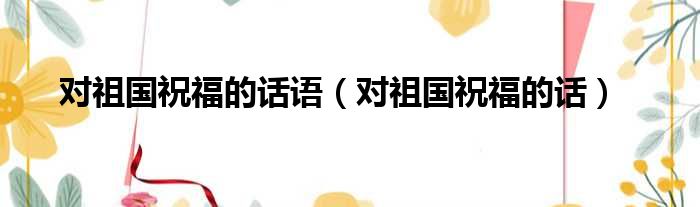 对祖国祝福的话语 对祖国祝福的话