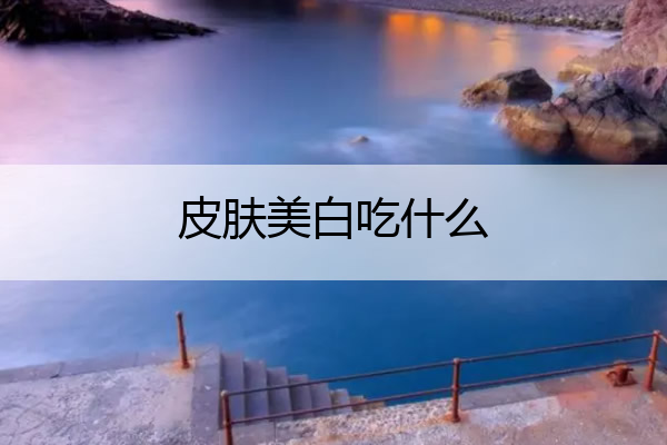 皮肤美白吃什么 皮肤美白吃什么食物好