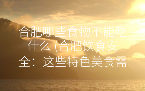 合肥哪些食物不能吃什么 (合肥饮食安全：这些特色美食需要小心)