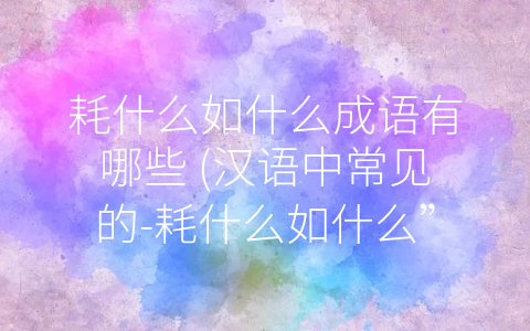 耗什么如什么成语有哪些 (汉语中常见的-耗什么如什么”成语大全)