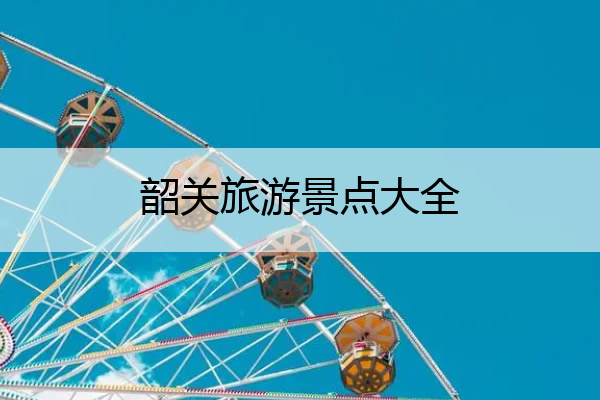 韶关旅游景点大全 广东韶关旅游景点大全