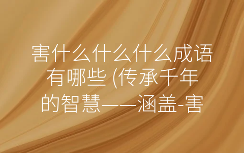 害什么什么什么成语有哪些 (传承千年的智慧——涵盖-害什么什么什么-的成语有哪些？)