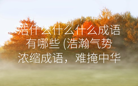 浩什么什么什么成语有哪些 (浩瀚气势浓缩成语，难掩中华文化博大精深)