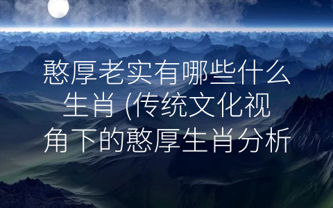 憨厚老实有哪些什么生肖 (传统文化视角下的憨厚生肖分析)