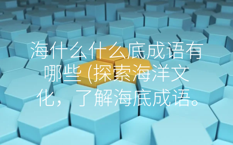 海什么什么底成语有哪些 (探索海洋文化，了解海底成语。)